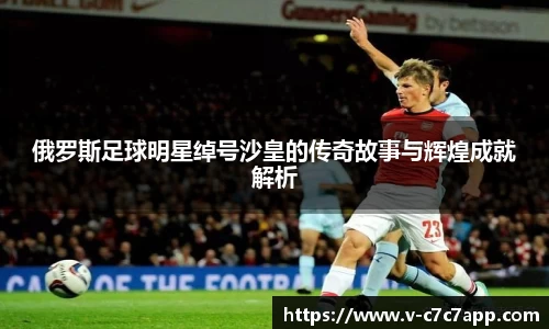 俄罗斯足球明星绰号沙皇的传奇故事与辉煌成就解析