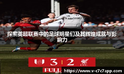 探索英超联赛中的足球明星们及其辉煌成就与影响力