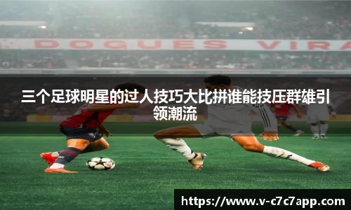 三个足球明星的过人技巧大比拼谁能技压群雄引领潮流