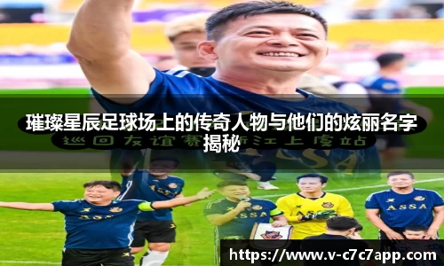 璀璨星辰足球场上的传奇人物与他们的炫丽名字揭秘