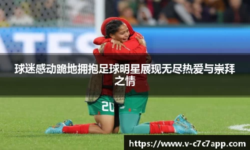 球迷感动跪地拥抱足球明星展现无尽热爱与崇拜之情