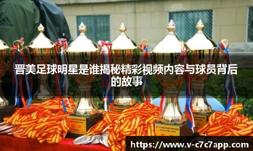 晋美足球明星是谁揭秘精彩视频内容与球员背后的故事