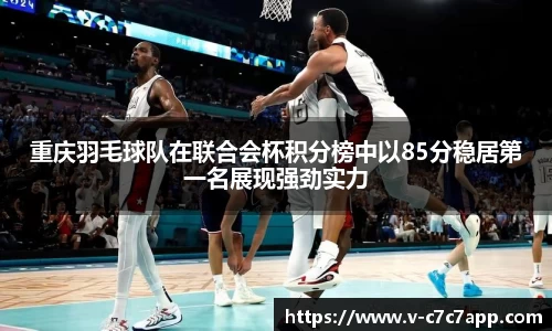 重庆羽毛球队在联合会杯积分榜中以85分稳居第一名展现强劲实力