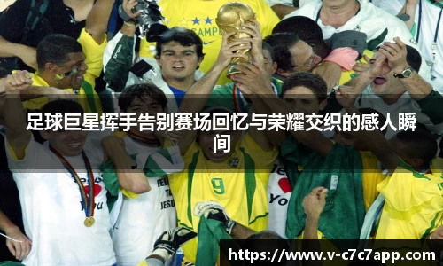 足球巨星挥手告别赛场回忆与荣耀交织的感人瞬间