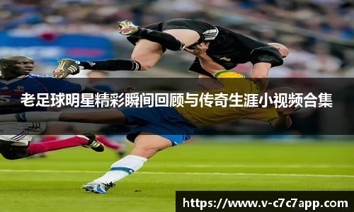 老足球明星精彩瞬间回顾与传奇生涯小视频合集
